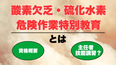 酸素欠乏・硫化水素危険作業特別教育とは？資格概要や主任者技能講習との違いも解説！