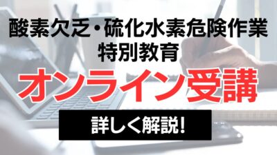 酸素欠乏・硫化水素危険作業特別教育｜Web受講のメリットやwebでの受講方法を詳しく解説！