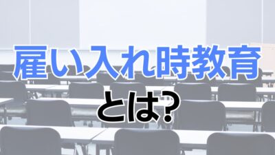 雇い入れ時教育とは何か？必要性や講習内容などをわかりやすく解説