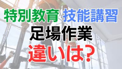 足場の特別教育と技能講習の違いとは？カリキュラムや受講対象者について解説