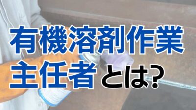 有機溶剤作業主任者とは？選任要件や業務内容を詳しく解説