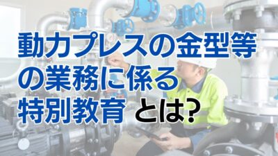 動力プレスの金型等の業務に係る特別教育とは？その内容と必要性を徹底解説