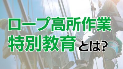 ロープ高所作業特別教育とは？受講の重要性とメリットについて解説