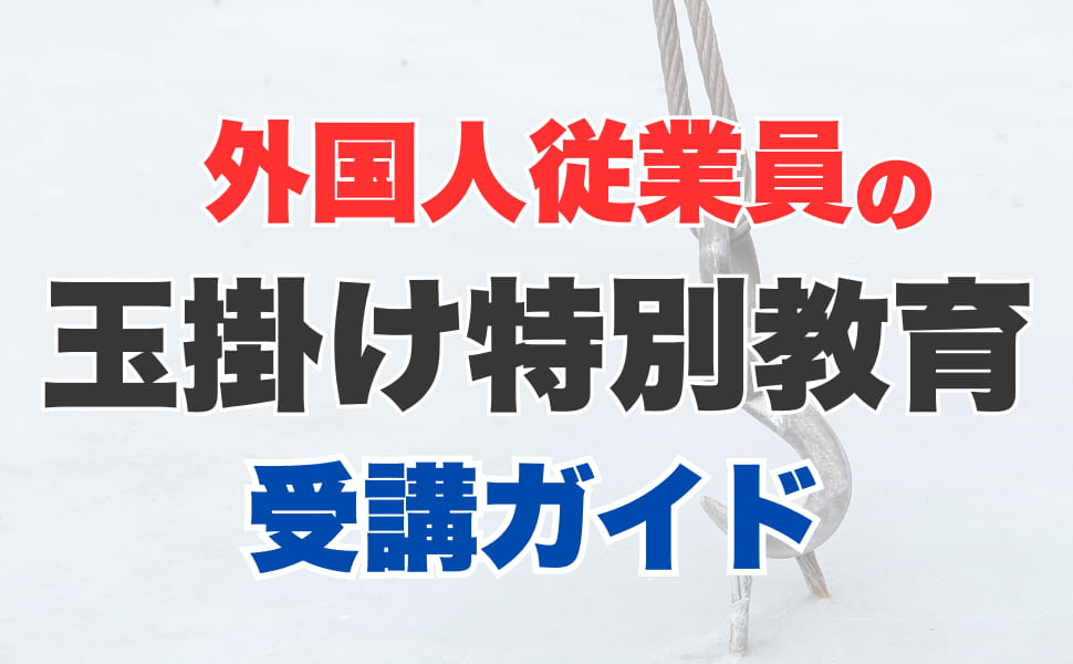 外国人労働者の方に玉掛け特別教育を受講してもらう最適な方法は？