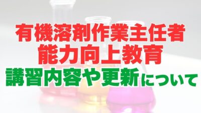 有機溶剤作業主任者能力向上教育とは？受講対象者や重要性、更新について徹底解説