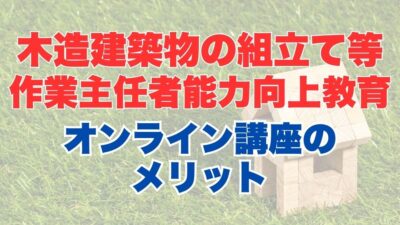 木造建築物の組立て等作業主任者能力向上教育のオンライン受講とは？受講内容やメリットを解説