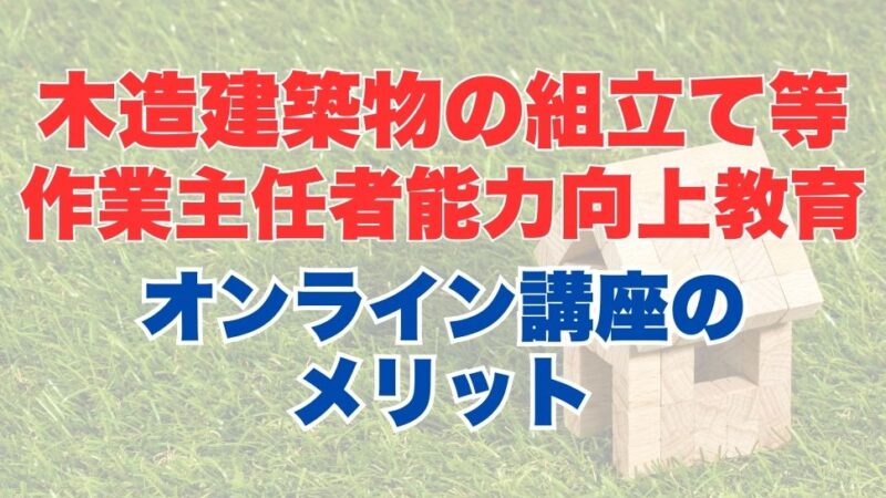 木造建築物の組立て等作業主任者能力向上教育のオンライン受講とは？受講内容やメリットを解説