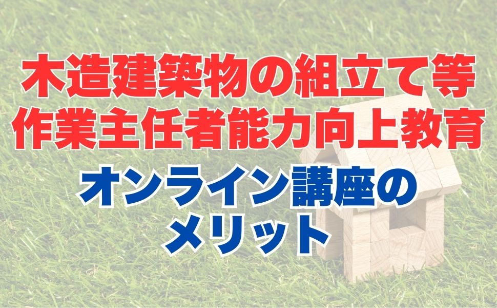 木造建築物の組立て等作業主任者能力向上教育のオンライン受講とは？受講内容やメリットを解説