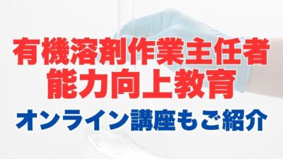 有機溶剤作業主任者能力向上教育のオンライン受講とは？受講内容やメリットを解説