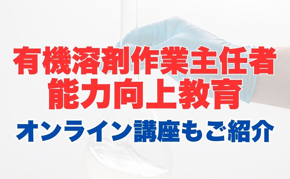 有機溶剤作業主任者能力向上教育のオンライン受講とは？受講内容やメリットを解説