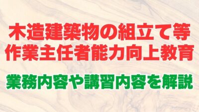 木造建築物の組立て等作業主任者能力向上教育とは？業務内容から受講方法、講習内容についても解説