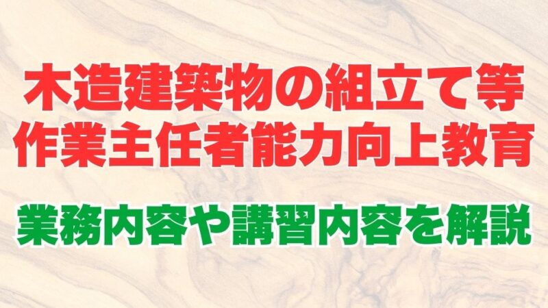 木造建築物の組立て等作業主任者能力向上教育とは？業務内容から受講方法、講習内容についても解説