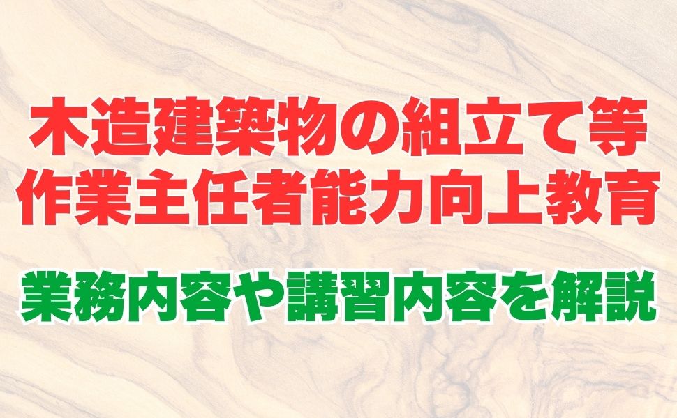 木造建築物の組立て等作業主任者能力向上教育とは？業務内容から受講方法、講習内容についても解説