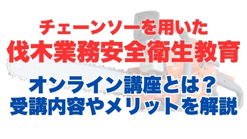 チェーンソーを用いた伐木業務安全衛生教育のオンライン受講とは