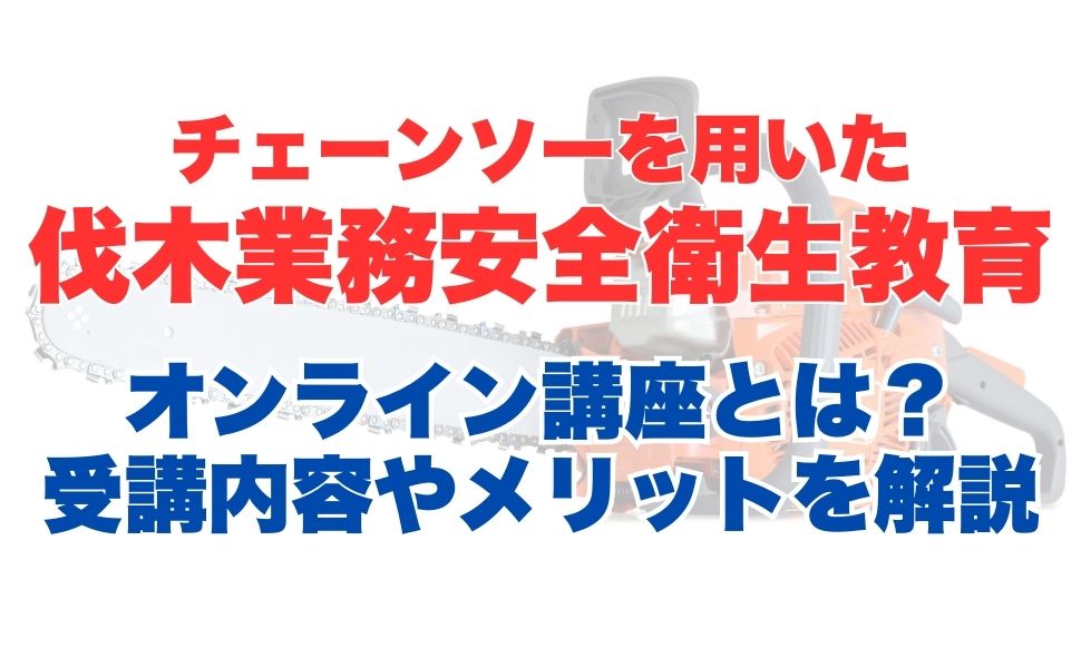 チェーンソーを用いた伐木業務安全衛生教育のオンライン受講とは