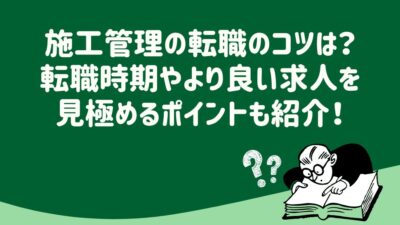 施工管理の転職のコツは？転職時期やより良い求人を見極めるポイントも紹介！