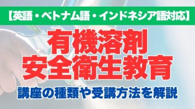 【英語・ベトナム語・インドネシア語対応】有機溶剤業務従事者安全衛生教育の特徴や受講方法などを解説