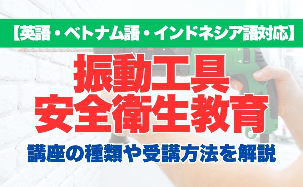 【英語・ベトナム語対応】振動工具安全衛生教育の特徴や受講方法などを解説