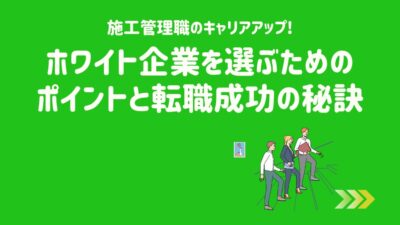 施工管理職のキャリアアップ！ホワイト企業を選ぶためのポイントと転職成功の秘訣